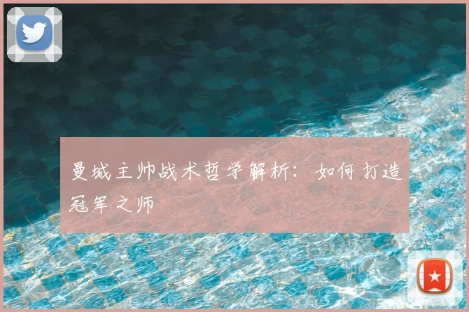 曼城主帅战术哲学解析:如何打造冠军之师