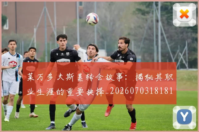 莱万多夫斯基转会故事：揭秘其职业生涯的重要抉择_20260703181812