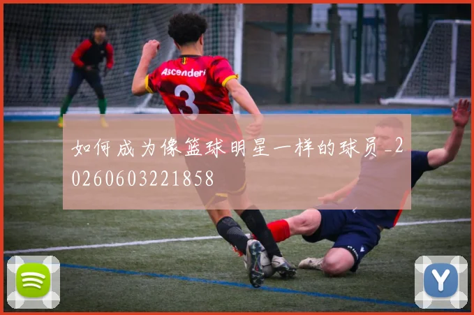 如何成为像篮球明星一样的球员_20260603221858
