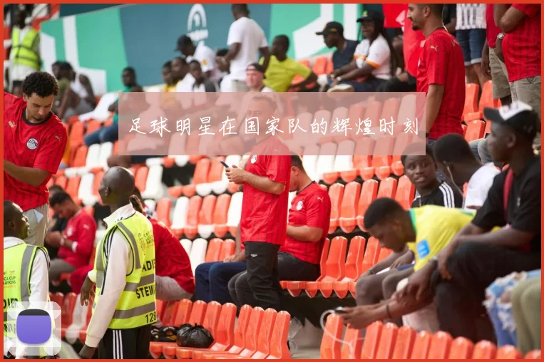 足球明星在国家队的辉煌时刻