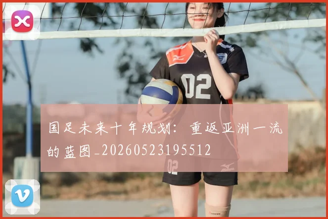 国足未来十年规划:重返亚洲一流的蓝图_20260523195512