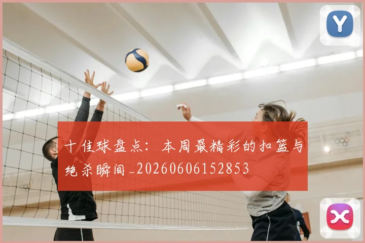 十佳球盘点:本周最精彩的扣篮与绝杀瞬间_20260606152853