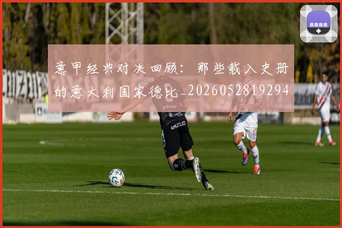 意甲经典对决回顾：那些载入史册的意大利国家德比_20260528192946