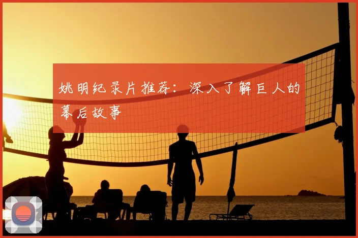 姚明纪录片推荐:深入了解巨人的幕后故事