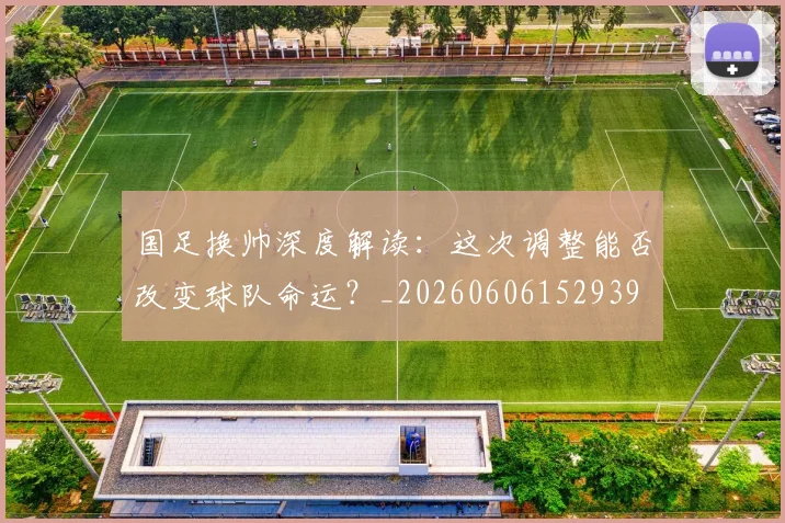 国足换帅深度解读：这次调整能否改变球队命运？_20260606152939