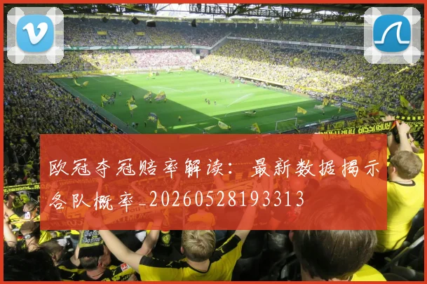 欧冠夺冠赔率解读：最新数据揭示各队概率_20260528193313