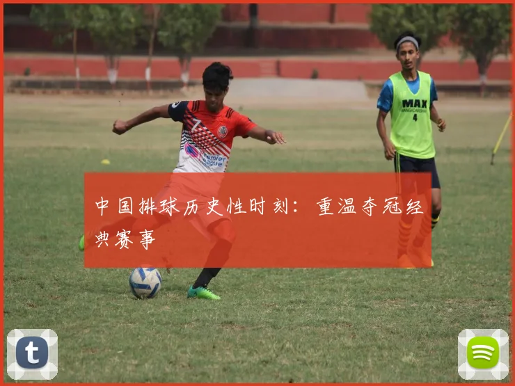 中国排球历史性时刻：重温夺冠经典赛事