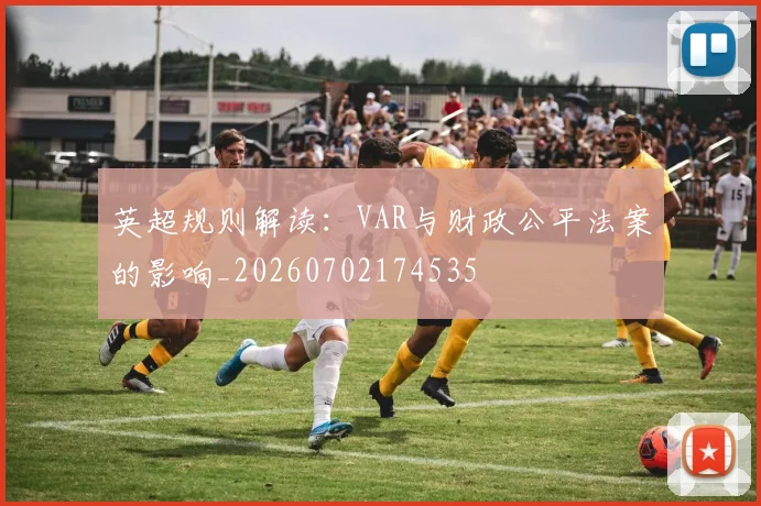 英超规则解读：VAR与财政公平法案的影响_20260702174535