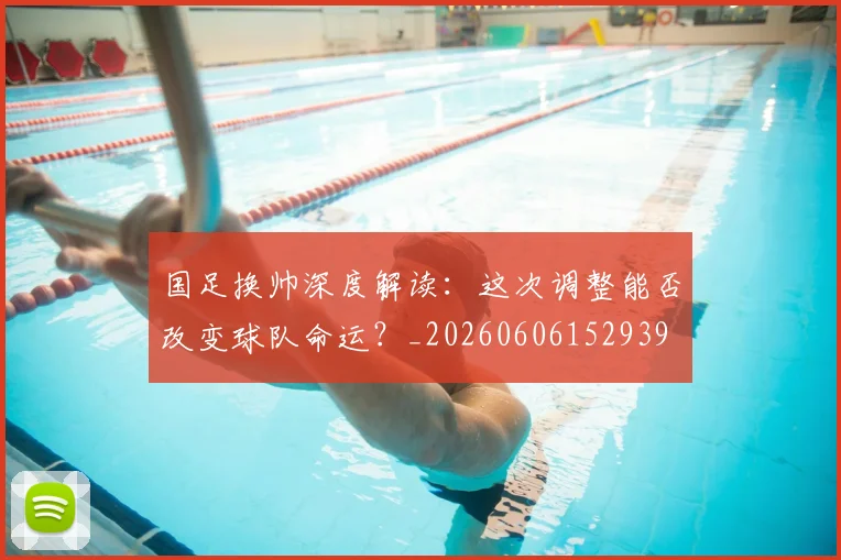 国足换帅深度解读：这次调整能否改变球队命运？_20260606152939