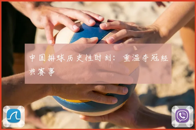 中国排球历史性时刻：重温夺冠经典赛事