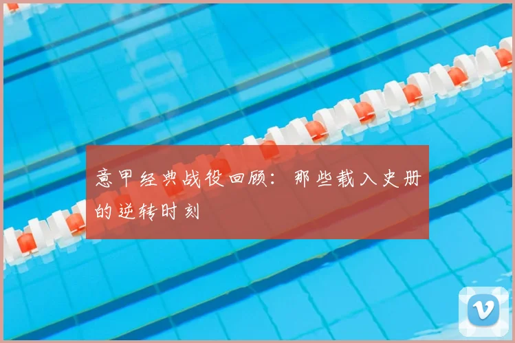 意甲经典战役回顾:那些载入史册的逆转时刻