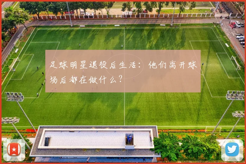 足球明星退役后生活：他们离开球场后都在做什么？
