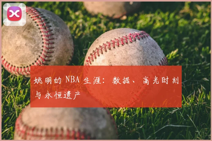 姚明的 NBA 生涯：数据、高光时刻与永恒遗产